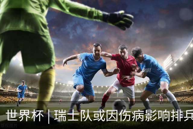 世界杯 | 瑞士队或因伤病影响排兵布阵