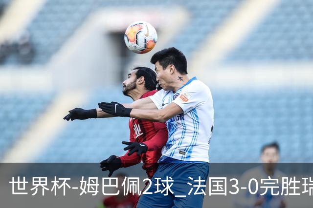世界杯-姆巴佩2球 法国3-0完胜瑞典将战巴拉圭
