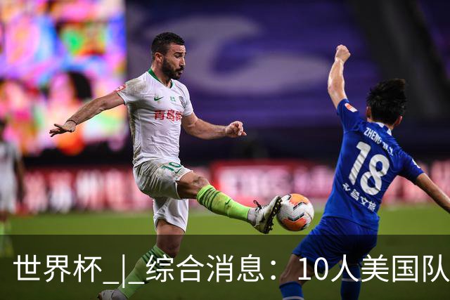 世界杯 | 综合消息：10人美国队闯入16强 英格兰、比利时绝境逆转