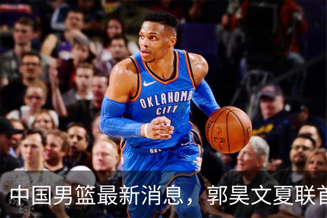 中国男篮最新消息，郭昊文夏联首秀4分3助 U17男篮世界第10名收官