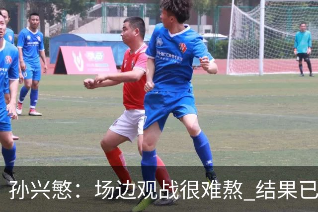 孙兴慜：场边观战很难熬 结果已经不由我们掌控