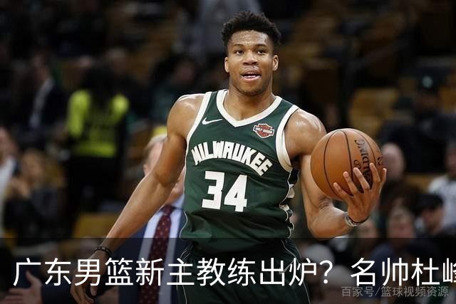 广东男篮新主教练出炉？名帅杜峰要下课？朱芳雨想邀请1人加盟！