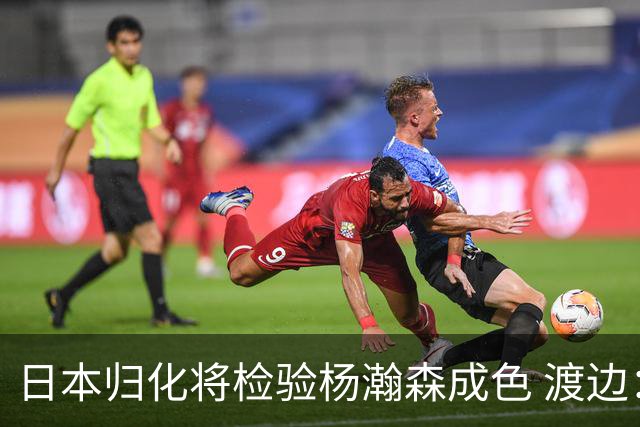 日本归化将检验杨瀚森成色 渡边：有实力击败中国男篮