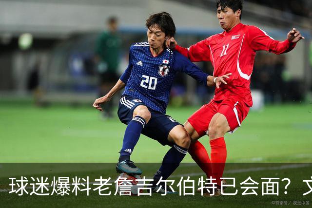 球迷爆料老詹吉尔伯特已会面？文胖：不清楚 但14年他们就会面过