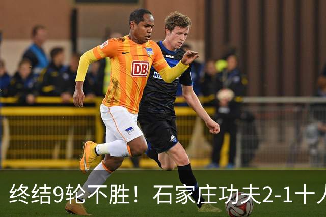 终结9轮不胜！石家庄功夫2-1十人南京城市 比达尔传射杨云制胜