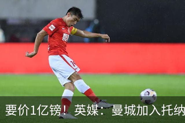 要价1亿镑！英媒：曼城加入托纳利争夺 能满足27.5万周薪+10%佣金