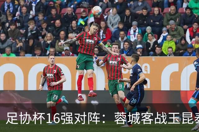 足协杯16强对阵：蓉城客战玉昆泰山战三镇 国安遭遇中乙队
