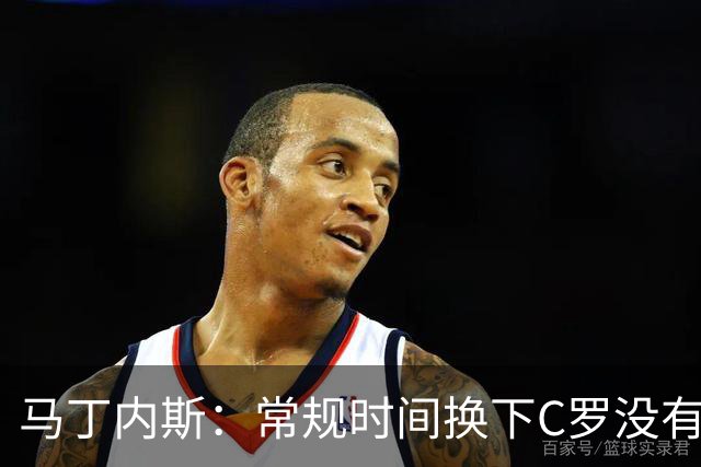 马丁内斯：常规时间换下C罗没有意义，我将带着感激和骄傲离开
