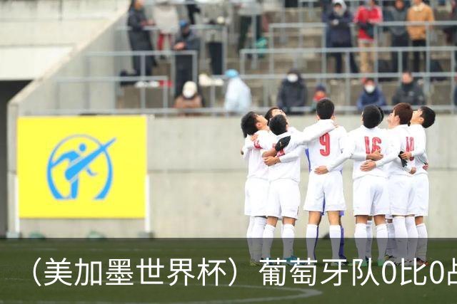 （美加墨世界杯）葡萄牙队0比0战平哥伦比亚队 两队携手出线