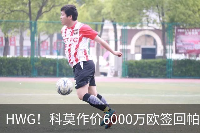 HWG！科莫作价6000万欧签回帕斯 皇马仍保留回购条款